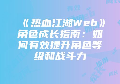 《热血江湖Web》角色成长指南：如何有效提升角色等级和战斗力