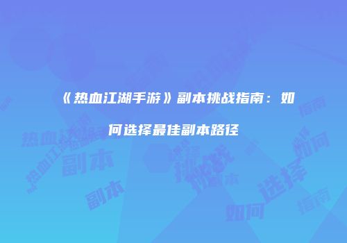 《热血江湖手游》副本挑战指南：如何选择最佳副本路径