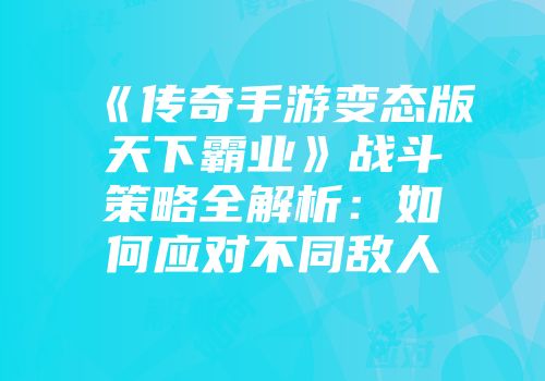 《传奇手游变态版天下霸业》战斗策略全解析：如何应对不同敌人