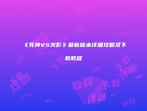 《死神VS火影》最新版本详细攻略及下载教程