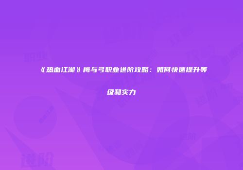 《热血江湖》梅与弓职业进阶攻略:如何快速提升等级和实力