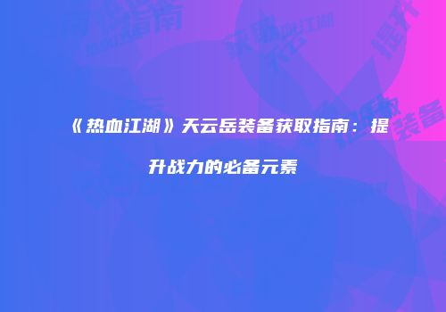 《热血江湖》天云岳装备获取指南：提升战力的必备元素