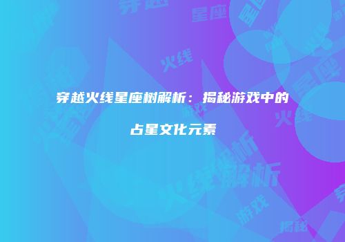 穿越火线星座树解析：揭秘游戏中的占星文化元素