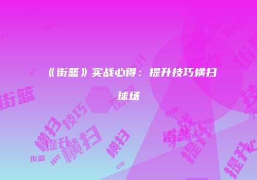 《街篮》实战心得：提升技巧横扫球场