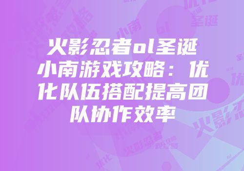 火影忍者ol圣诞小南游戏攻略：优化队伍搭配提高团队协作效率