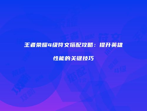 王者荣耀4级符文搭配攻略：提升英雄性能的关键技巧
