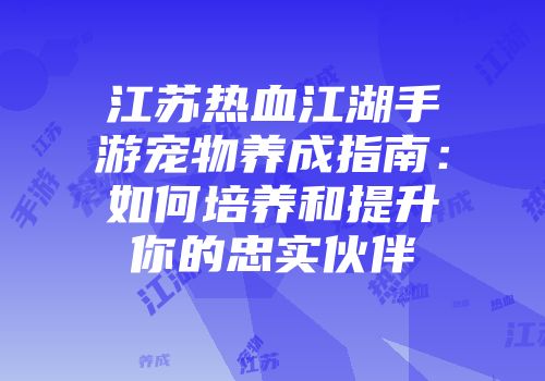 江苏热血江湖手游宠物养成指南：如何培养和提升你的忠实伙伴