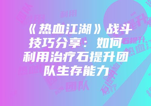 《热血江湖》战斗技巧分享：如何利用治疗石提升团队生存能力