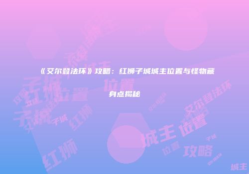 《艾尔登法环》攻略：红狮子城城主位置与怪物藏身点揭秘