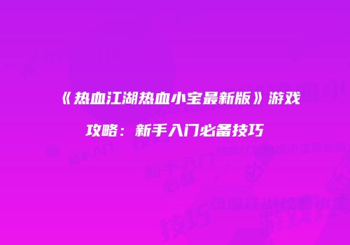 《热血江湖热血小宝最新版》游戏攻略：新手入门必备技巧
