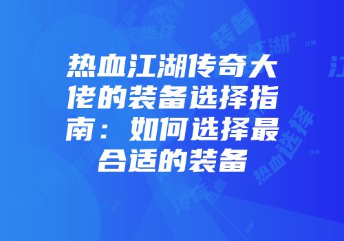 热血江湖传奇大佬的装备选择指南：如何选择最合适的装备