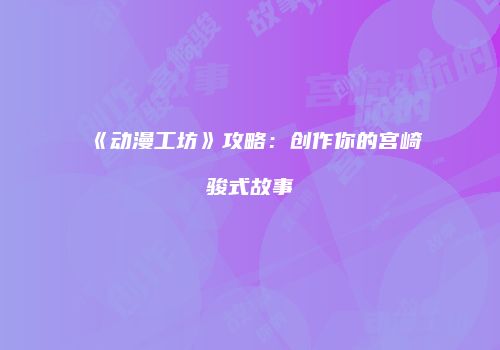 《动漫工坊》攻略：创作你的宫崎骏式故事