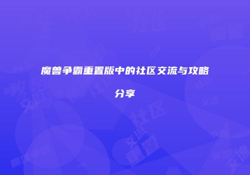 魔兽争霸重置版中的社区交流与攻略分享
