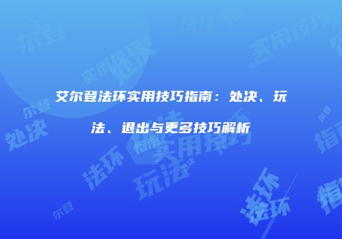 艾尔登法环实用技巧指南：处决、玩法、退出与更多技巧解析
