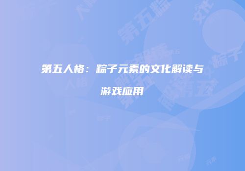 第五人格：粽子元素的文化解读与游戏应用
