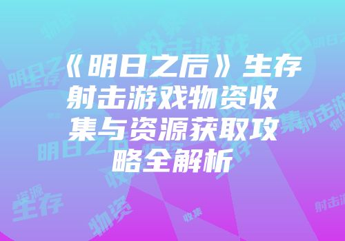 《明日之后》生存射击游戏物资收集与资源获取攻略全解析