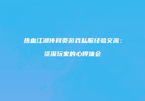 热血江湖传网页游戏私服经验交流：资深玩家的心得体会
