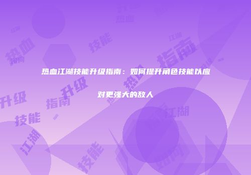 热血江湖技能升级指南：如何提升角色技能以应对更强大的敌人