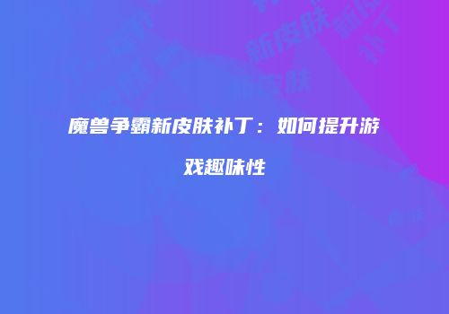 魔兽争霸新皮肤补丁：如何提升游戏趣味性