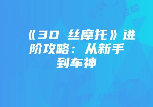 《3D屌丝摩托》进阶攻略：从新手到车神