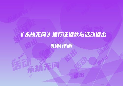 《永劫无间》通行证退款与活动退出机制详解