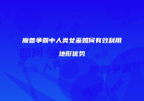 魔兽争霸中人类女巫如何有效利用地形优势