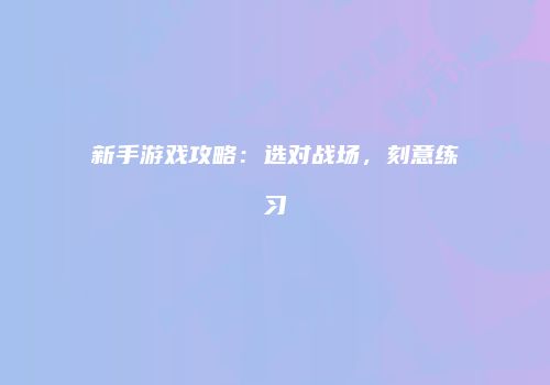 新手游戏攻略：选对战场，刻意练习