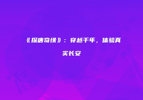 《探唐奇缘》：穿越千年，体验真实长安