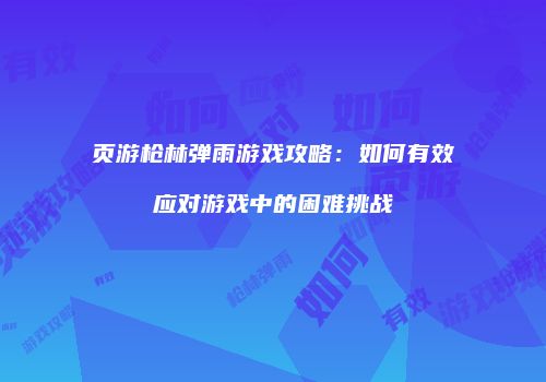 页游枪林弹雨游戏攻略：如何有效应对游戏中的困难挑战