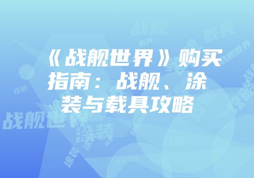 《战舰世界》购买指南：战舰、涂装与载具攻略
