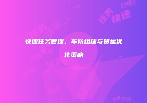快速任务管理、车队组建与货运优化策略