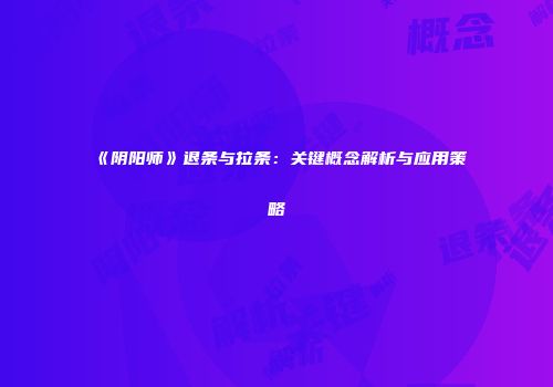 《阴阳师》退条与拉条：关键概念解析与应用策略