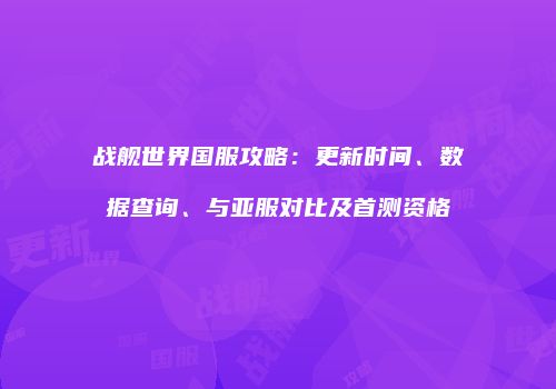 战舰世界国服攻略：更新时间、数据查询、与亚服对比及首测资格