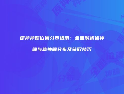 原神神瞳位置分布指南：全面解析岩神瞳与草神瞳分布及获取技巧