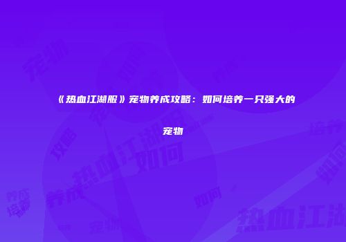 《热血江湖服》宠物养成攻略:如何培养一只强大的宠物
