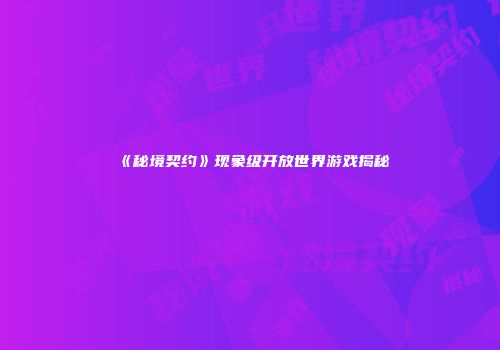 《秘境契约》现象级开放世界游戏揭秘
