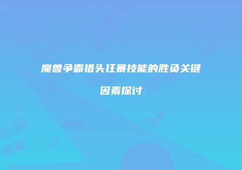 魔兽争霸猎头狂暴技能的胜负关键因素探讨