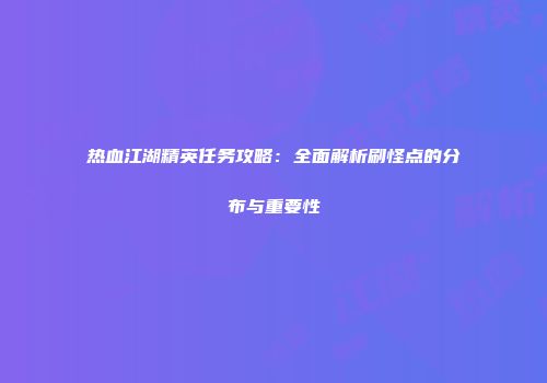热血江湖精英任务攻略：全面解析刷怪点的分布与重要性