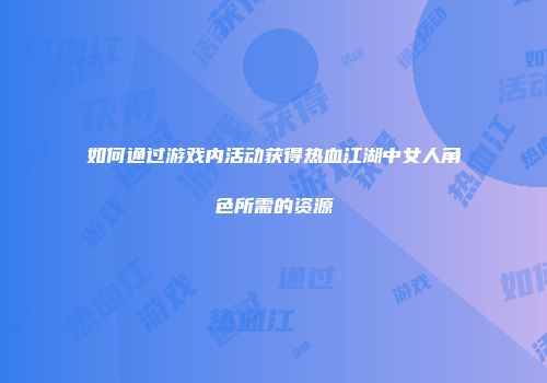 如何通过游戏内活动获得热血江湖中女人角色所需的资源