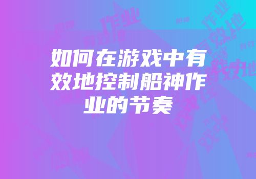 如何在游戏中有效地控制船神作业的节奏