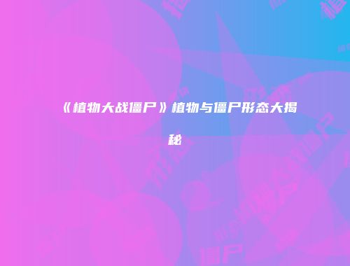 《植物大战僵尸》植物与僵尸形态大揭秘