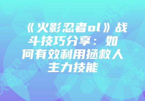 《火影忍者ol》战斗技巧分享：如何有效利用拯救人主力技能
