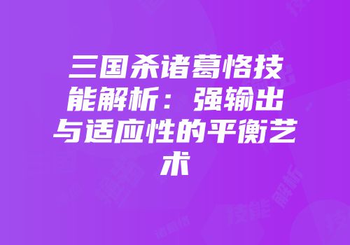 三国杀诸葛恪技能解析：强输出与适应性的平衡艺术