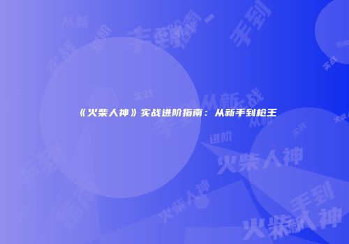 《火柴人神》实战进阶指南：从新手到枪王