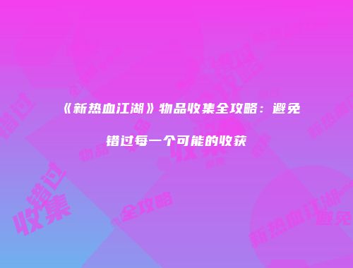 《新热血江湖》物品收集全攻略：避免错过每一个可能的收获