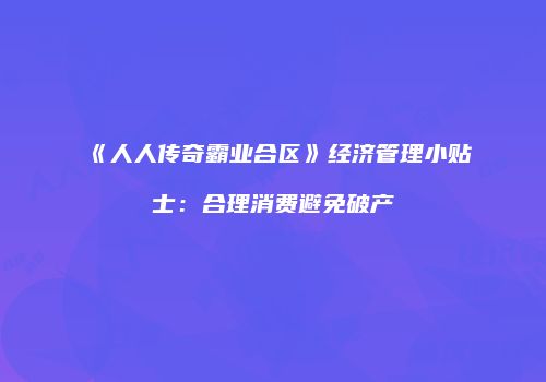 《人人传奇霸业合区》经济管理小贴士：合理消费避免破产