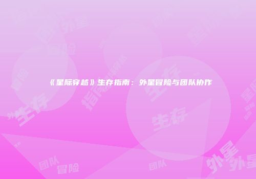 《星际穿越》生存指南：外星冒险与团队协作