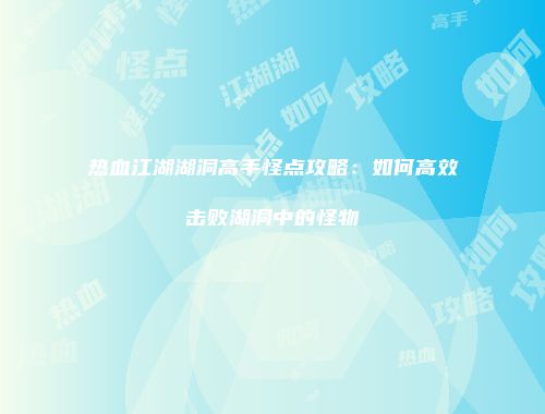 热血江湖湖洞高手怪点攻略：如何高效击败湖洞中的怪物
