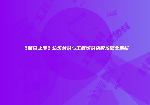 《明日之后》垃圾材料与工程塑料获取攻略全解析