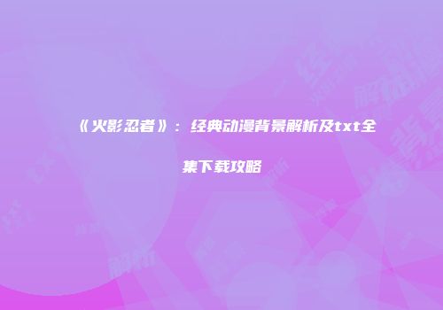 《火影忍者》：经典动漫背景解析及txt全集下载攻略